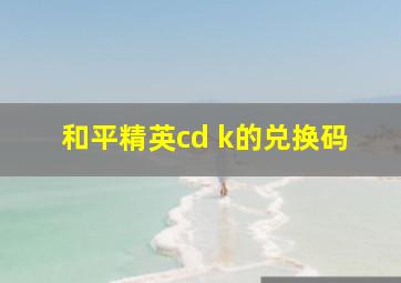 和平精英cd k的兑换码